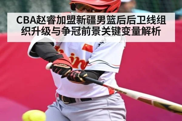 CBA赵睿加盟新疆男篮后后卫线组织升级与争冠前景关键变量解析