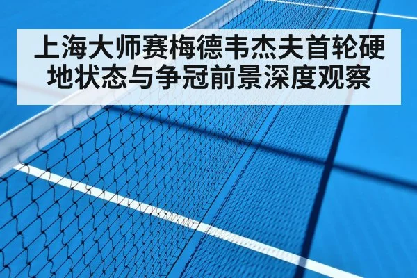 上海大师赛梅德韦杰夫首轮硬地状态与争冠前景深度观察