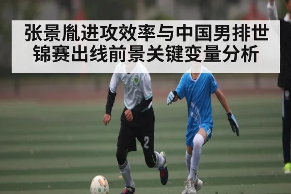 张景胤进攻效率与中国男排世锦赛出线前景关键变量分析
