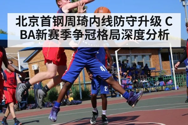 北京首钢周琦内线防守升级 CBA新赛季争冠格局深度分析