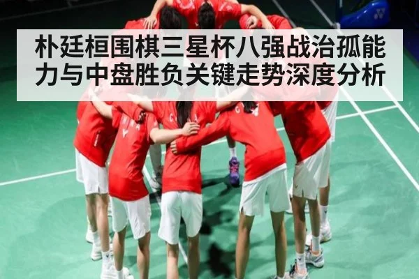 朴廷桓围棋三星杯八强战治孤能力与中盘胜负关键走势深度分析