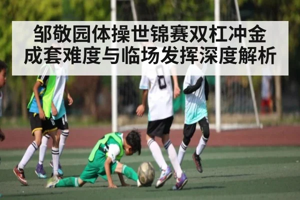 邹敬园体操世锦赛双杠冲金 成套难度与临场发挥深度解析