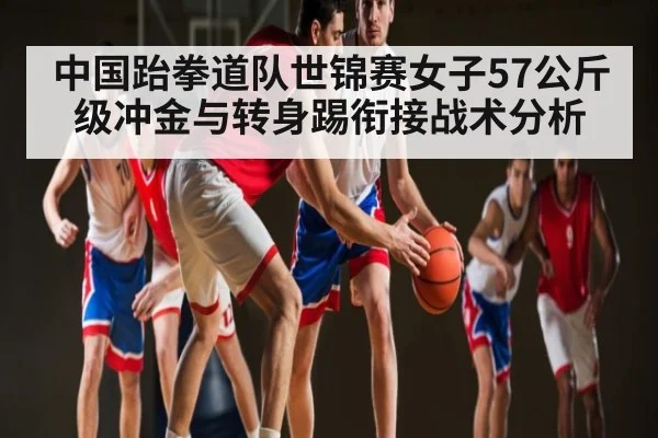 中国跆拳道队世锦赛女子57公斤级冲金与转身踢衔接战术分析