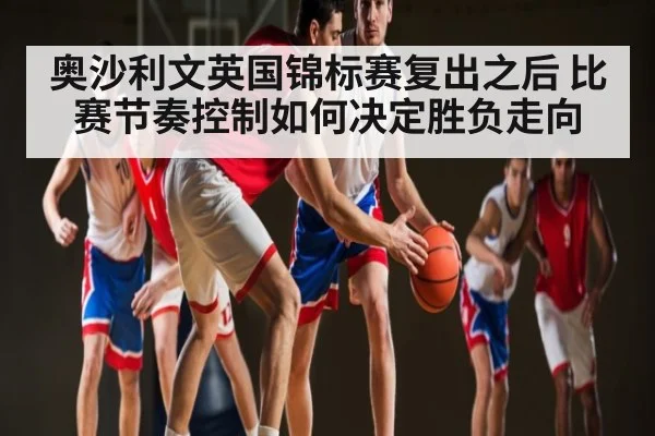 奥沙利文英国锦标赛复出之后 比赛节奏控制如何决定胜负走向