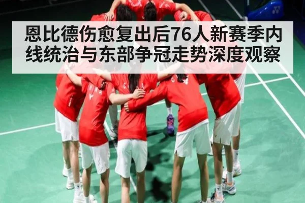 恩比德伤愈复出后76人新赛季内线统治与东部争冠走势深度观察